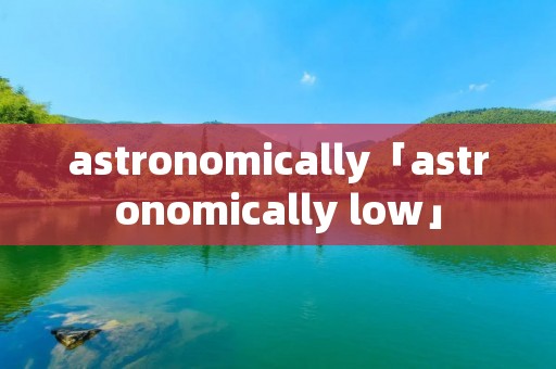astronomically「astronomically low」