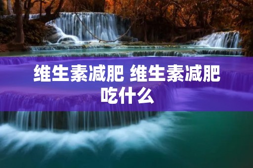 维生素减肥 维生素减肥吃什么