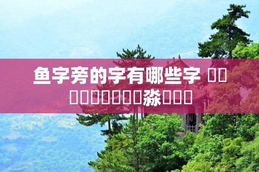 鱼字旁的字有哪些字 馫龘飝鱻灥麤靐飍朤淼馫譶龘