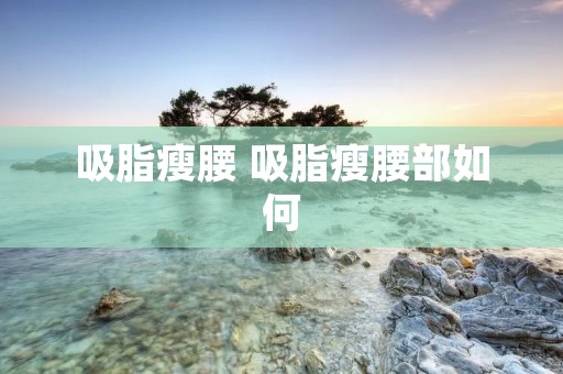 吸脂瘦腰 吸脂瘦腰部如何