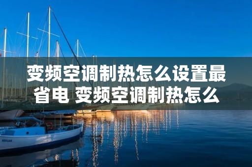 变频空调制热怎么设置最省电 变频空调制热怎么设置最省电模式