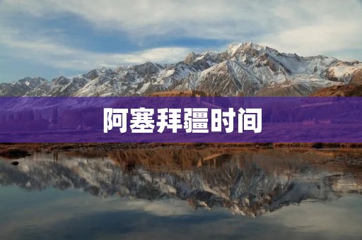阿塞拜疆时间：一个独特而精确的时间体系