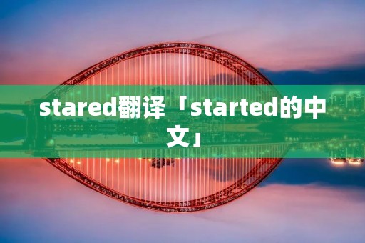 stared翻译「started的中文」