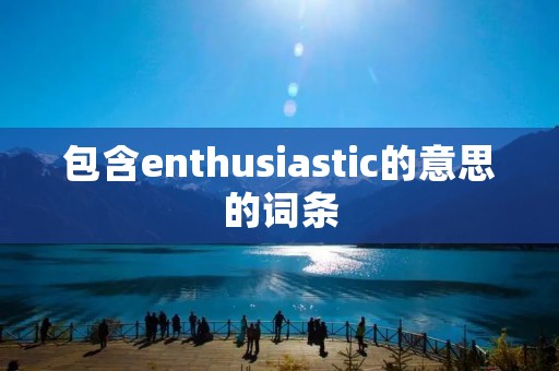包含enthusiastic的意思的词条