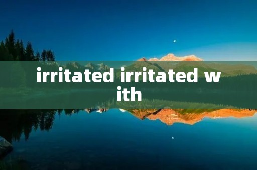 irritated irritated with