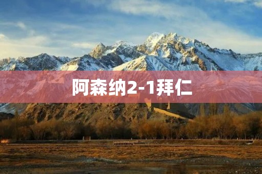 阿森纳2-1拜仁:**以强势表现取得友谊赛胜利 阿森纳2-1拜仁:**以强势表现取得友谊赛胜利