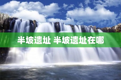 半坡遗址 半坡遗址在哪