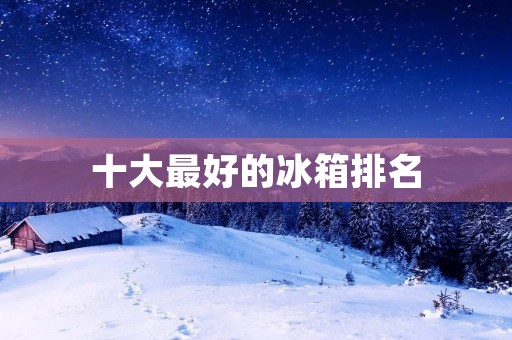 十大最好的冰箱排名:让你轻松选购高品质冰箱 十大最好的冰箱排名:让你轻松选购高品质冰箱