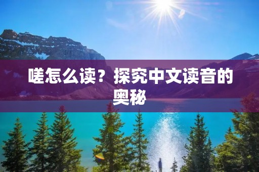 嗟怎么读？探究中文读音的奥秘
