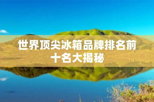 世界顶尖冰箱品牌排名前十名大揭秘
