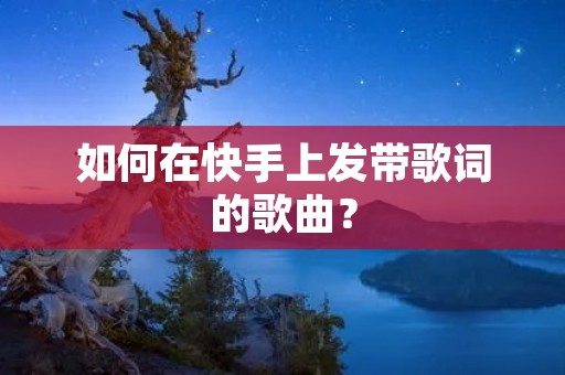 如何在快手上发带歌词的歌曲？