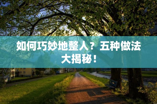 如何巧妙地整人?五种做法大揭秘! 如何巧妙地整人?五种做法大揭秘!