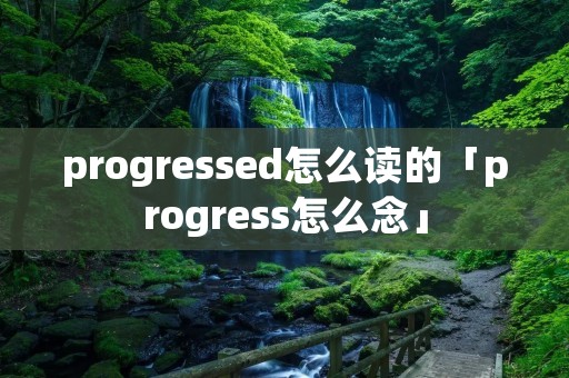 progressed怎么读的「progress怎么念」 progressed怎么读的「progress怎么念」
