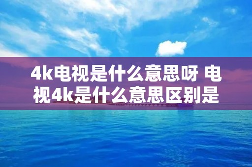 4k电视是什么意思呀 电视4k是什么意思区别是什么