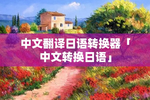 中文翻译日语转换器「中文转换日语」 中文翻译日语转换器「中文转换日语」