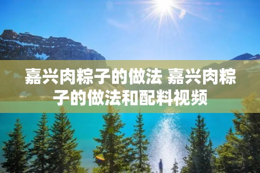 嘉兴肉粽子的做法 嘉兴肉粽子的做法和配料视频 嘉兴肉粽子的做法 嘉兴肉粽子的做法和配料视频