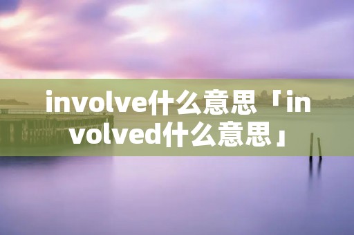 involve什么意思「involved什么意思」