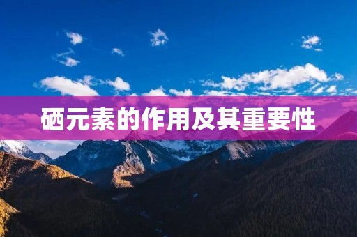 硒元素的作用及其重要性 硒元素的作用及其重要性