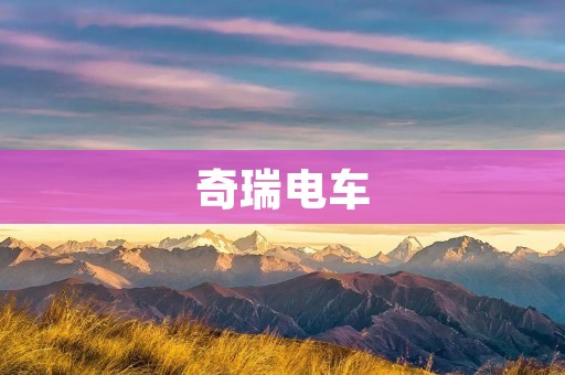 奇瑞电车:领先智能出行的未来之路 奇瑞电车:领先智能出行的未来之路