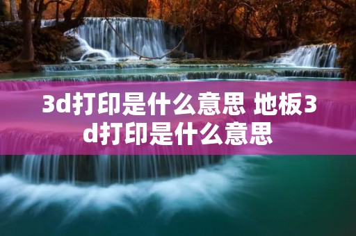 3d打印是什么意思 地板3d打印是什么意思