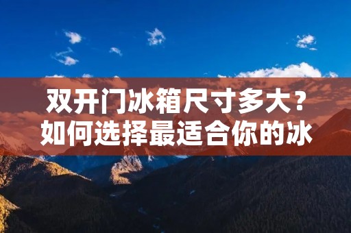 **门冰箱尺寸多大？如何选择最适合你的冰箱尺寸？
