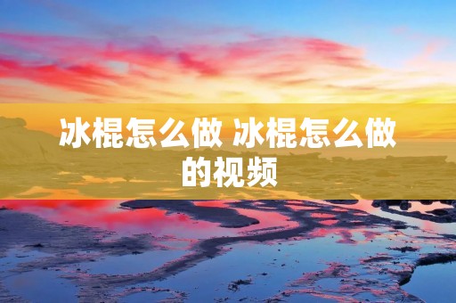 冰棍怎么做 冰棍怎么做的视频 冰棍怎么做 冰棍怎么做的视频