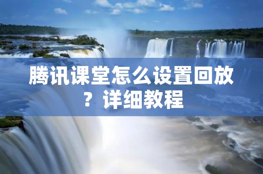 腾讯课堂怎么设置回放？详细教程