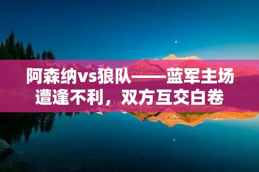 阿森纳vs狼队——蓝军主场遭逢不利,双方互交白卷 阿森纳vs狼队——蓝军主场遭逢不利,双方互交白卷