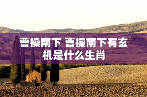 曹操南下 曹操南下有玄机是什么生肖