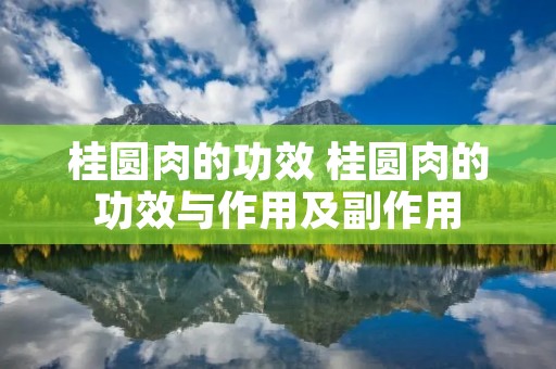 桂圆肉的功效 桂圆肉的功效与作用及副作用