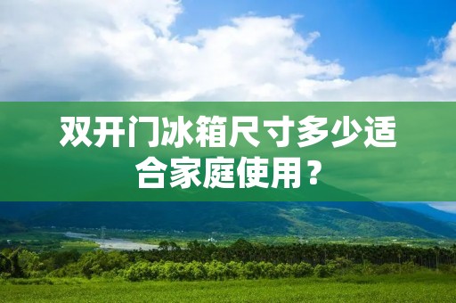 **门冰箱尺寸多少适合家庭使用？