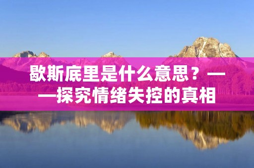 歇斯底里是什么意思？——探究情绪失控的真相