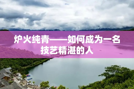 炉火纯青——如何成为一名技艺精湛的人