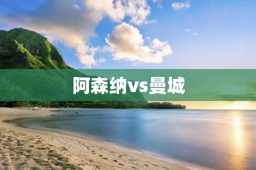 阿森纳vs曼城：英超双雄的较量