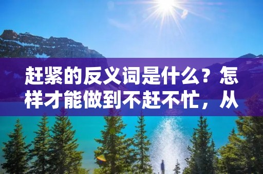 赶紧的反义词是什么?怎样才能做到不赶不忙,从容应对生活中的各种挑战?本文将为您详细回答这些问题。