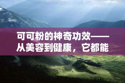 可可粉的神奇功效——从美容到健康,它都能帮助你! 可可粉的神奇功效——从美容到健康,它都能帮助你!