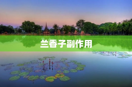 兰香子副作用:了解并规避风险 兰香子副作用:了解并规避风险