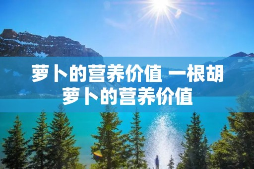 萝卜的营养价值 一根胡萝卜的营养价值