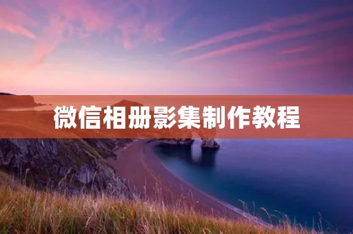 微信相册影集制作教程：让你的照片更有意义