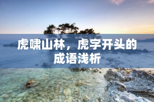 虎啸山林,虎字开头的成语浅析
