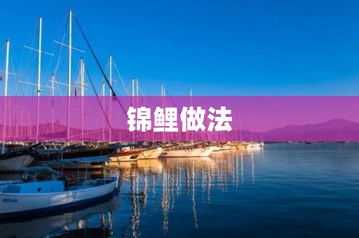 锦鲤做法:让你轻松做出美味锦鲤 锦鲤做法:让你轻松做出美味锦鲤