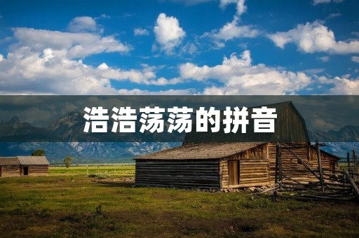 浩浩荡荡的拼音:中文语言的精髓