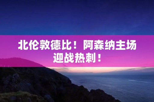 北伦敦德比！阿森纳主场迎战热刺！