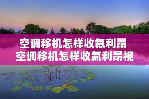 空调移机怎样收氟利昂 空调移机怎样收氟利昂视频教程
