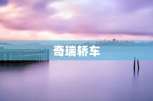 奇瑞轿车:品质与创新并驾齐驱 奇瑞轿车:品质与创新并驾齐驱