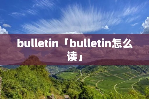 bulletin「bulletin怎么读」 bulletin「bulletin怎么读」