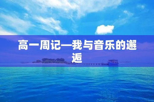 高一周记—我与音乐的邂逅 高一周记—我与音乐的邂逅