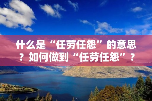 什么是“任劳任怨”的意思？如何做到“任劳任怨”？