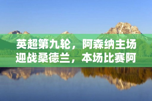 英超第九轮,阿森纳主场迎战桑德兰,本场比赛阿森纳全力以赴,以3-1的比分战胜了桑德兰,取得了本赛季英超的第五场胜利。 英超第九轮,阿森纳主场迎战桑德兰,本场比赛阿森纳全力以赴,以3-1的比分战胜了桑德兰,取得了本赛季英超的第五场胜利。