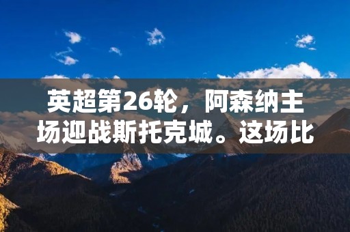 英超第26轮,阿森纳主场迎战斯托克城。这场比赛阿森纳全力以赴,最终以3-0战胜对手,拿到了宝贵的三分。 英超第26轮,阿森纳主场迎战斯托克城。这场比赛阿森纳全力以赴,最终以3-0战胜对手,拿到了宝贵的三分。